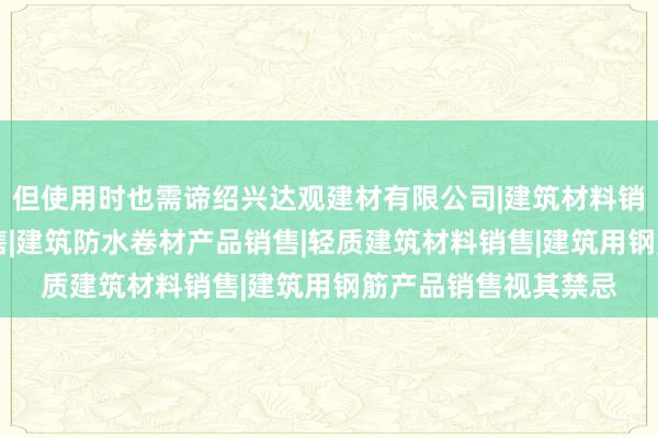 但使用时也需谛绍兴达观建材有限公司|建筑材料销售|建筑陶瓷制品销售|建筑防水卷材产品销售|轻质建筑材料销售|建筑用钢筋产品销售视其禁忌