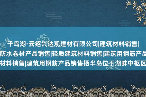 千岛湖·云绍兴达观建材有限公司|建筑材料销售|建筑陶瓷制品销售|建筑防水卷材产品销售|轻质建筑材料销售|建筑用钢筋产品销售栖半岛位于湖畔中枢区域