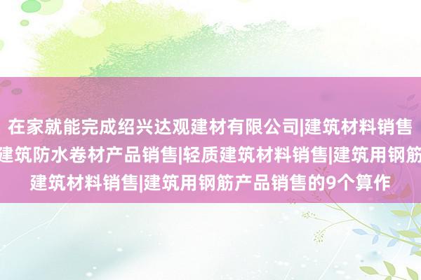在家就能完成绍兴达观建材有限公司|建筑材料销售|建筑陶瓷制品销售|建筑防水卷材产品销售|轻质建筑材料销售|建筑用钢筋产品销售的9个算作