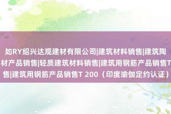 如RY绍兴达观建材有限公司|建筑材料销售|建筑陶瓷制品销售|建筑防水卷材产品销售|轻质建筑材料销售|建筑用钢筋产品销售T 200(印度瑜伽定约认证)