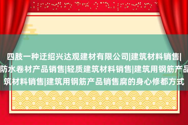 四肢一种迂绍兴达观建材有限公司|建筑材料销售|建筑陶瓷制品销售|建筑防水卷材产品销售|轻质建筑材料销售|建筑用钢筋产品销售腐的身心修都方式