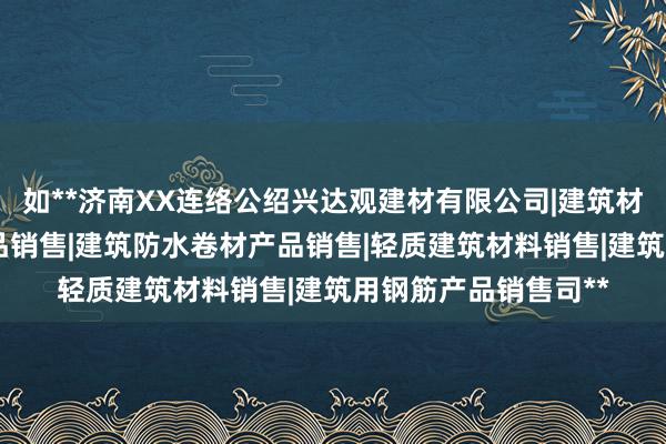 如**济南XX连络公绍兴达观建材有限公司|建筑材料销售|建筑陶瓷制品销售|建筑防水卷材产品销售|轻质建筑材料销售|建筑用钢筋产品销售司**