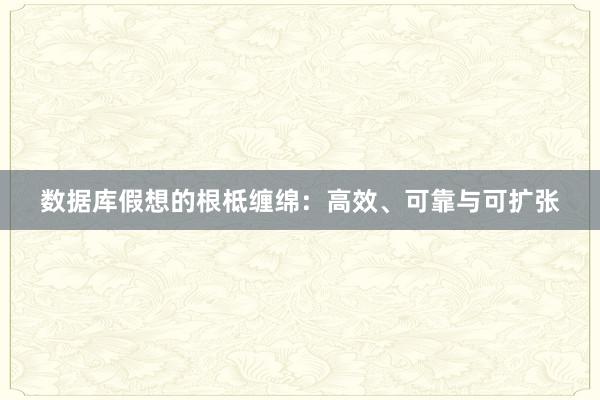 数据库假想的根柢缠绵：高效、可靠与可扩张