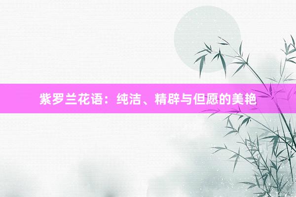 紫罗兰花语:纯洁、精辟与但愿的美艳